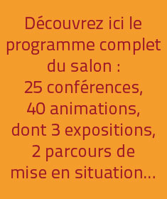Découvrez ici le programme complet du salon : 25 conférences, 40 animations, dont 3 expositions, 2 parcours de mise en situation...